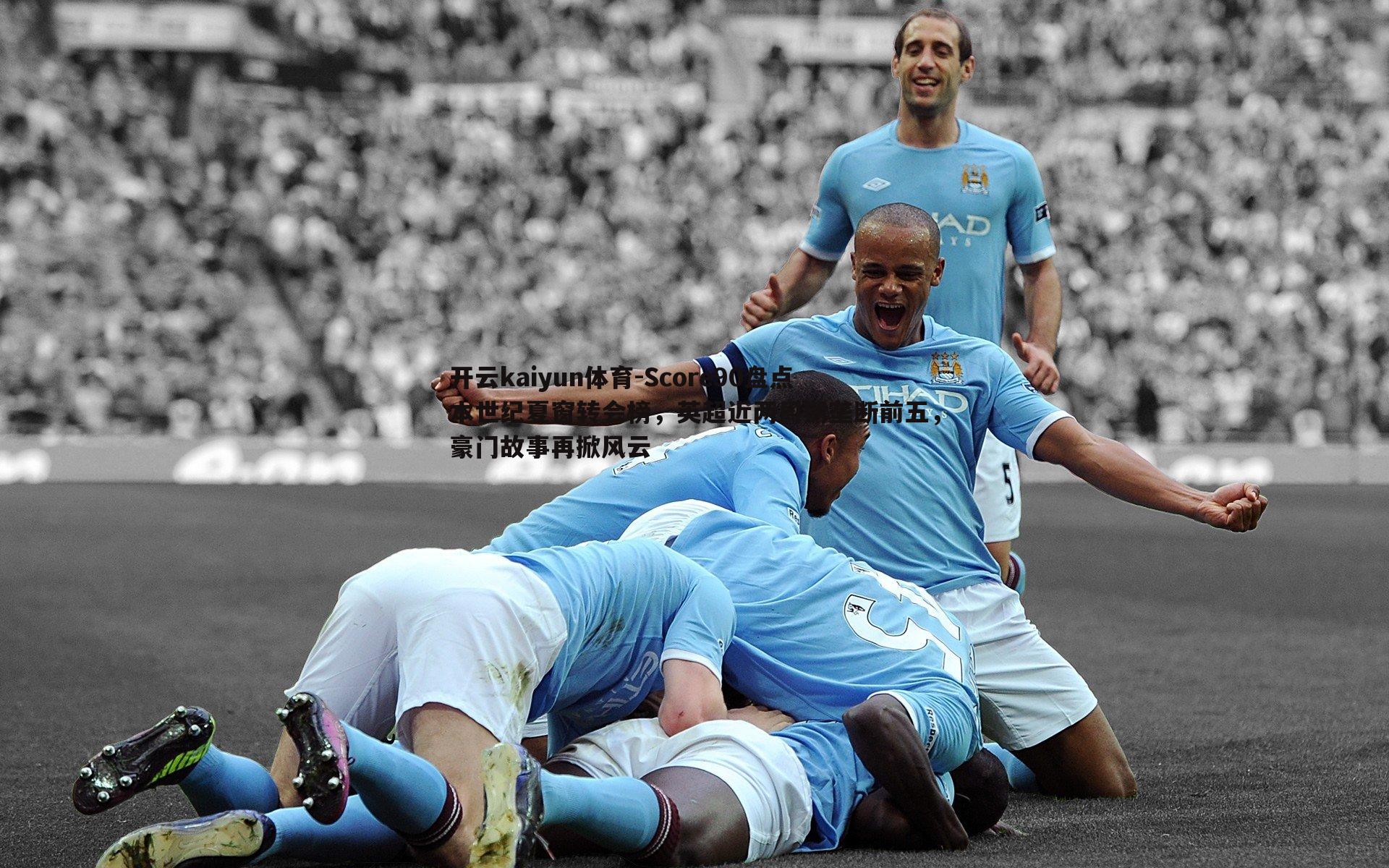 开云kaiyun体育-Score90盘点本世纪夏窗转会榜，英超近两周期垄断前五，豪门故事再掀风云