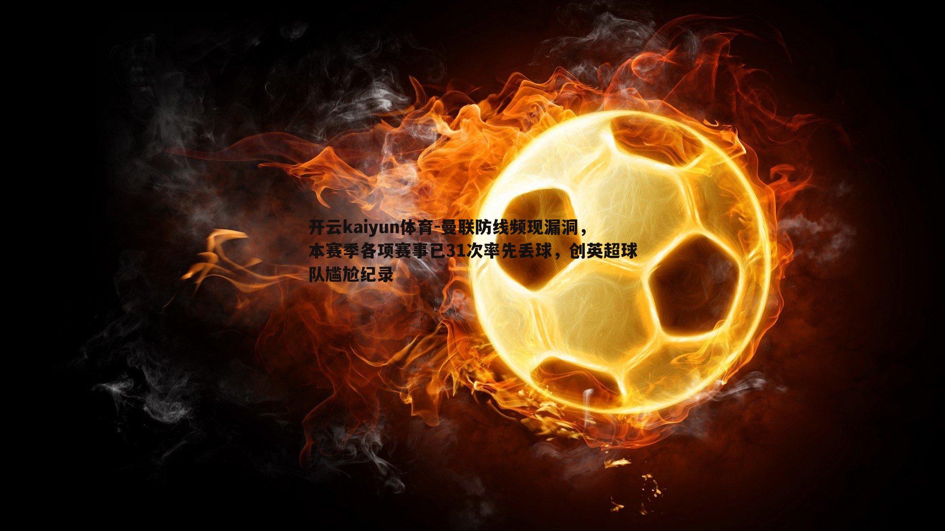 开云kaiyun体育-曼联防线频现漏洞，本赛季各项赛事已31次率先丢球，创英超球队尴尬纪录