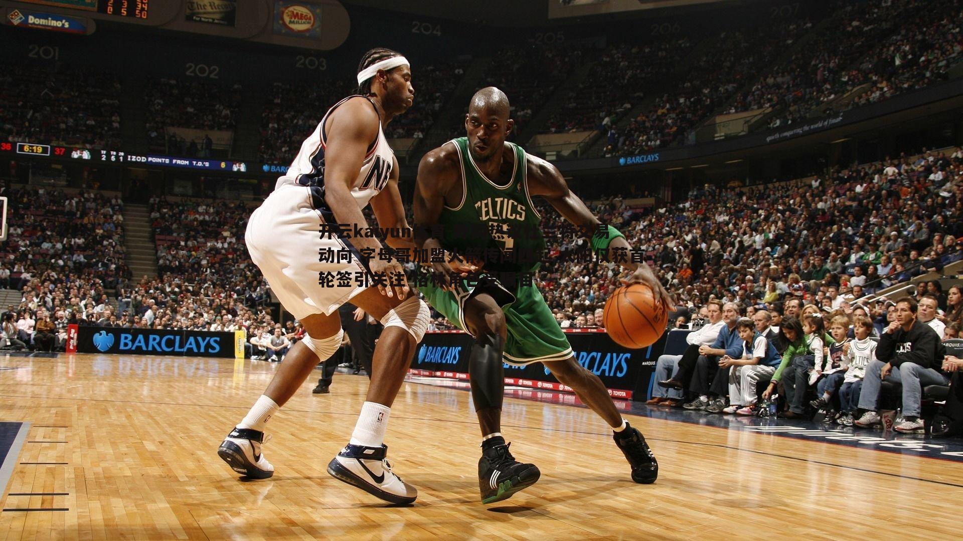 开云kaiyun体育-外网热议杜兰特交易动向 字母哥加盟火箭传闻四起 太阳仅获首轮签引关注 格林角色受瞩目