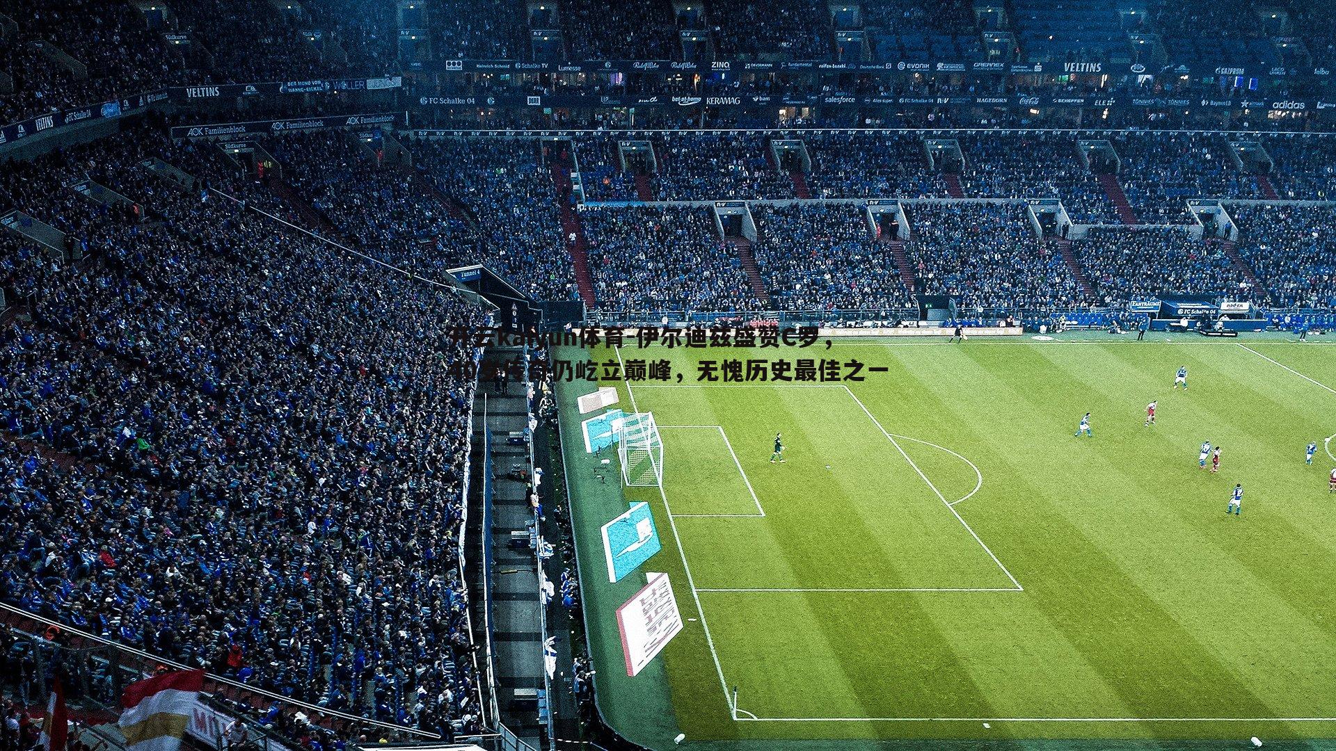 伊尔迪兹盛赞C罗,40岁传奇仍屹立巅峰,无愧历史最佳之一