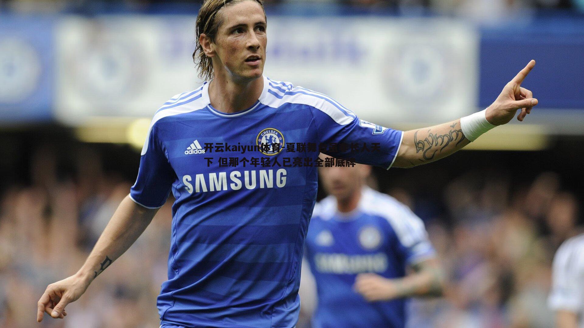 开云kaiyun体育-夏联舞台虽非长人天下 但那个年轻人已亮出全部底牌