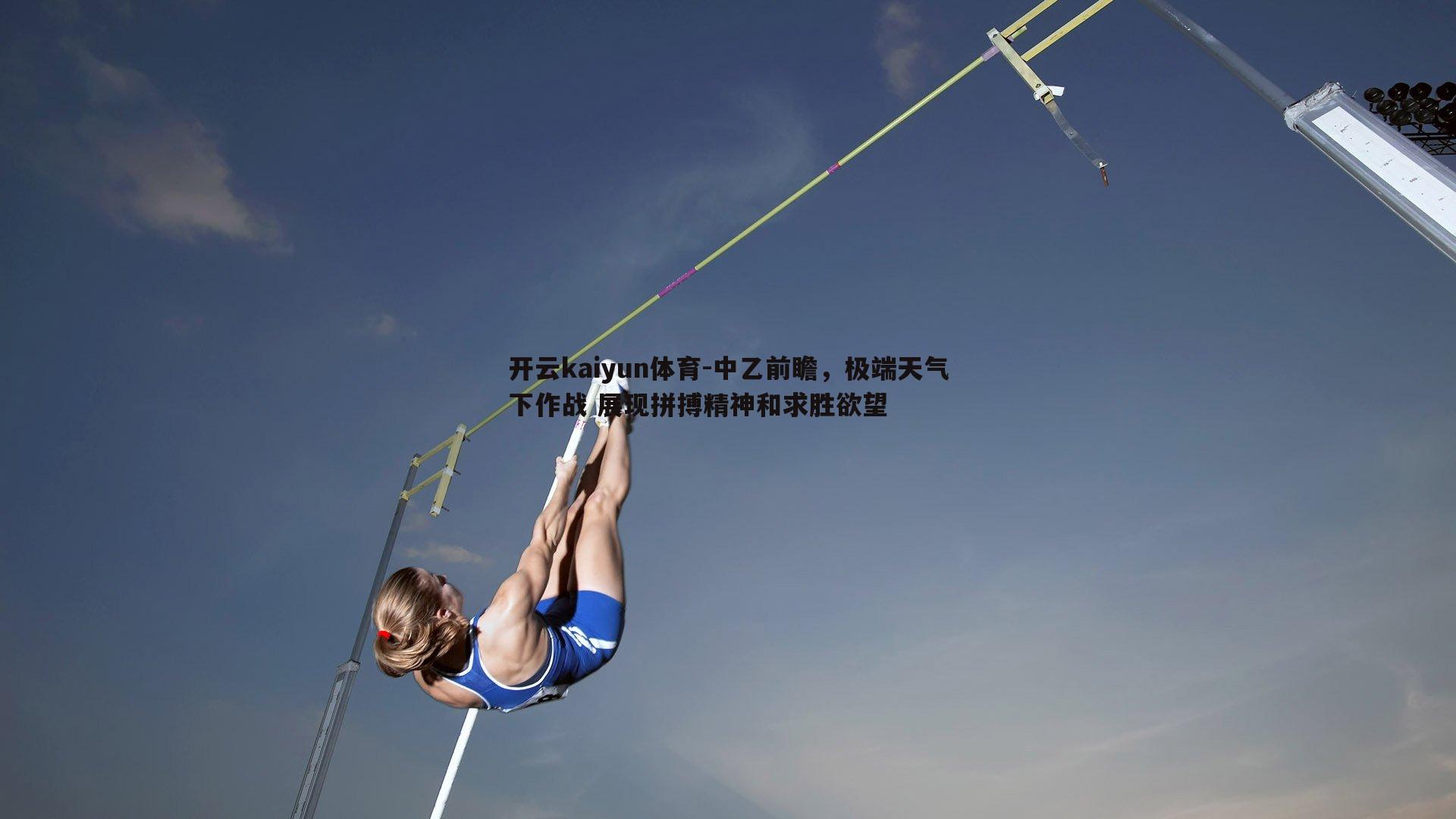 开云kaiyun体育-中乙前瞻，极端天气下作战 展现拼搏精神和求胜欲望