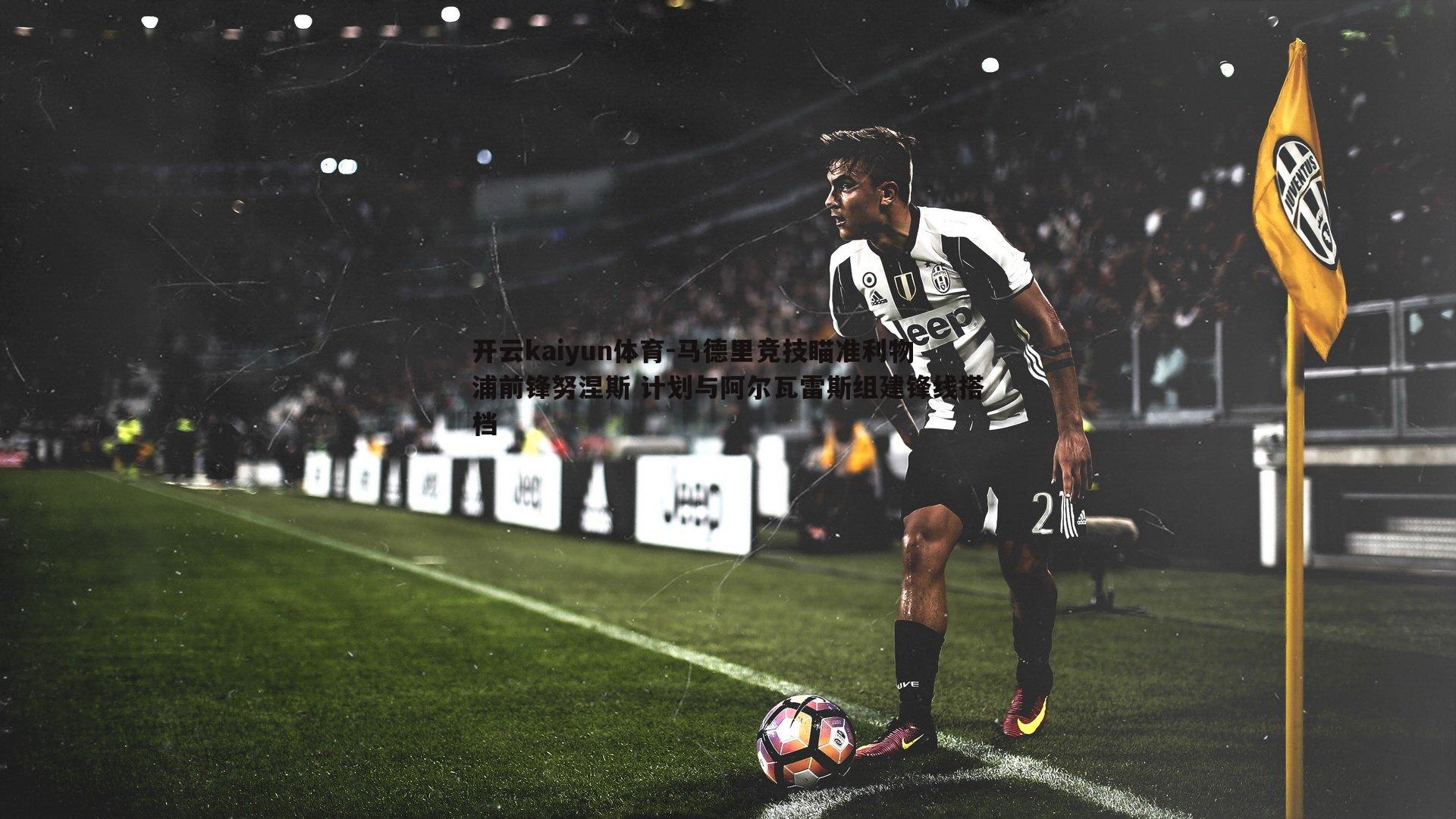 开云kaiyun体育-马德里竞技瞄准利物浦前锋努涅斯 计划与阿尔瓦雷斯组建锋线搭档