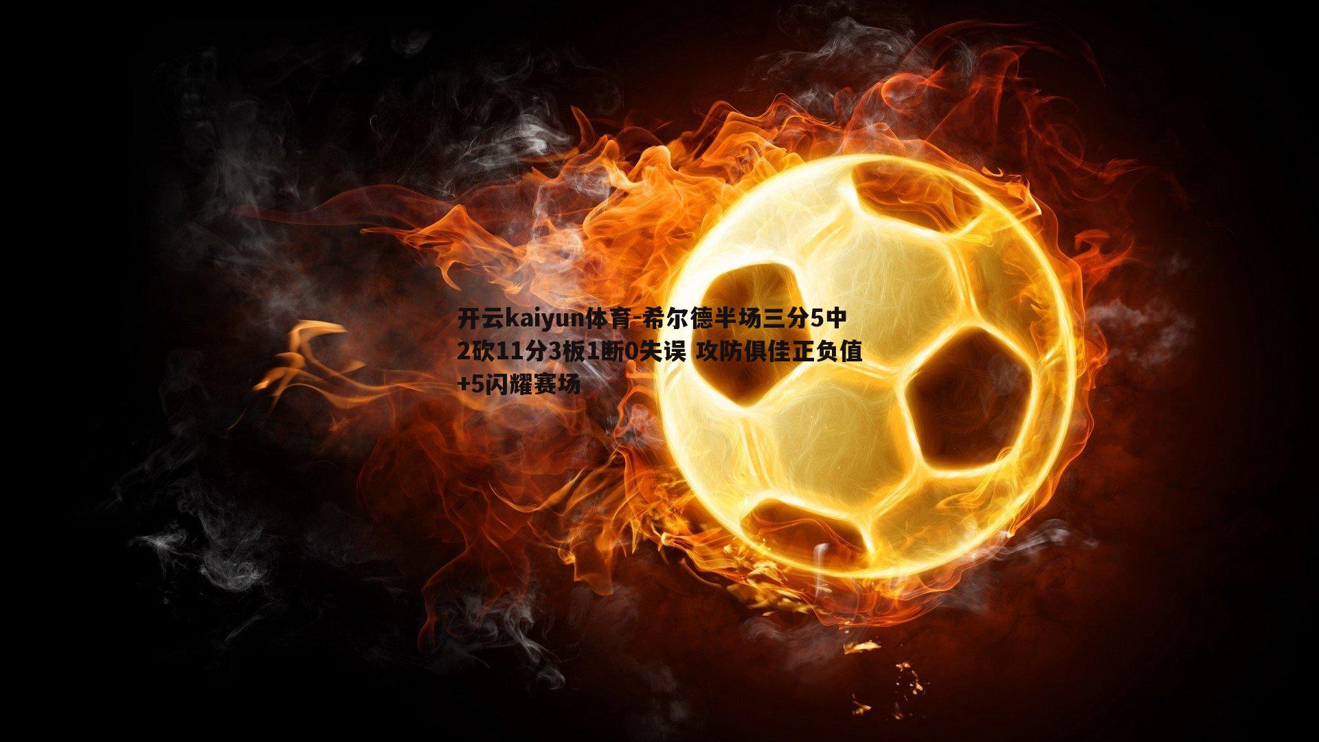开云kaiyun体育-希尔德半场三分5中2砍11分3板1断0失误 攻防俱佳正负值+5闪耀赛场