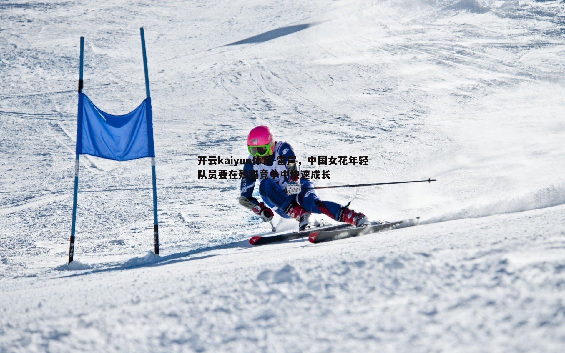 开云kaiyun体育-雷声，中国女花年轻队员要在残酷竞争中快速成长