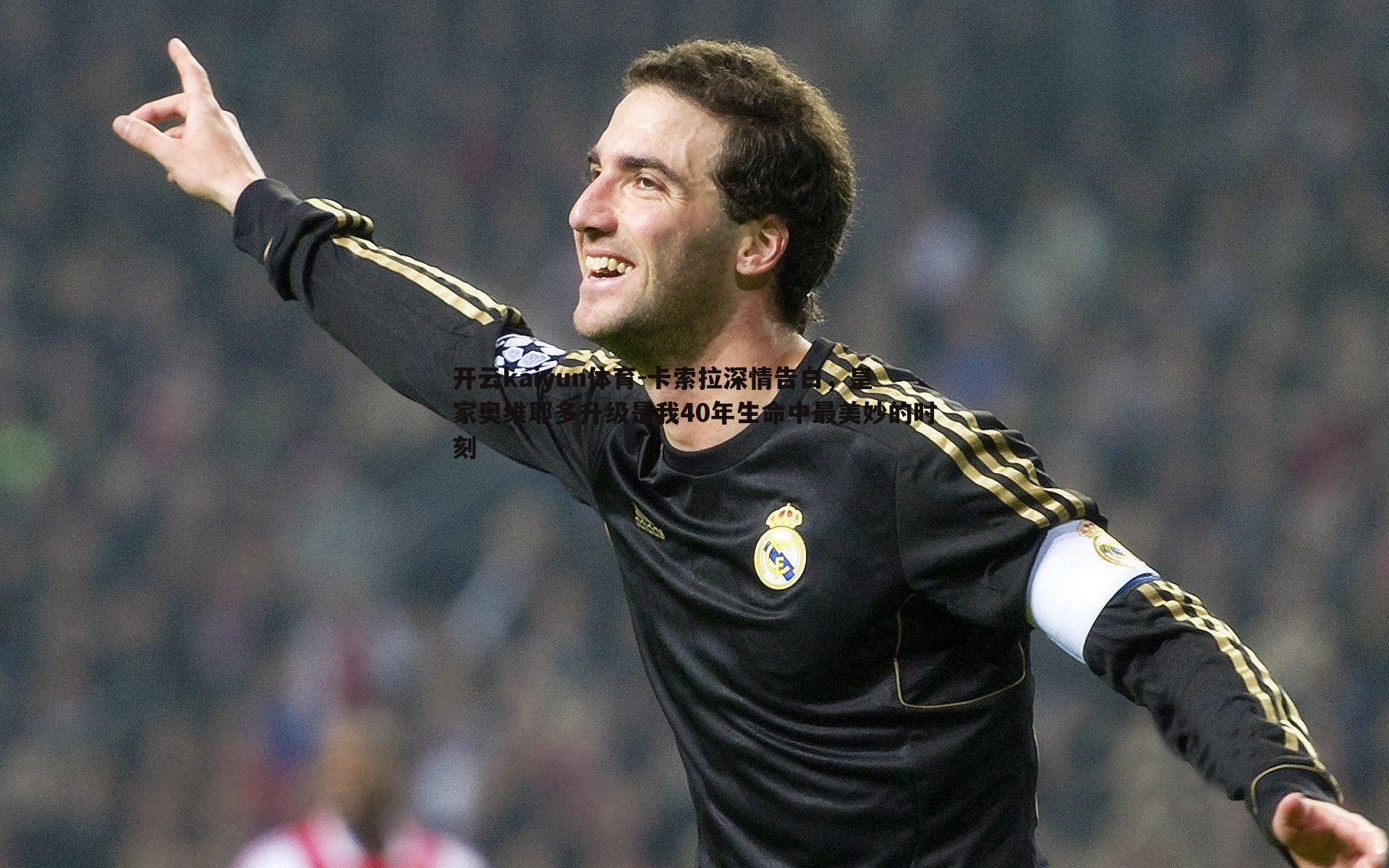 开云kaiyun体育-卡索拉深情告白，皇家奥维耶多升级是我40年生命中最美妙的时刻