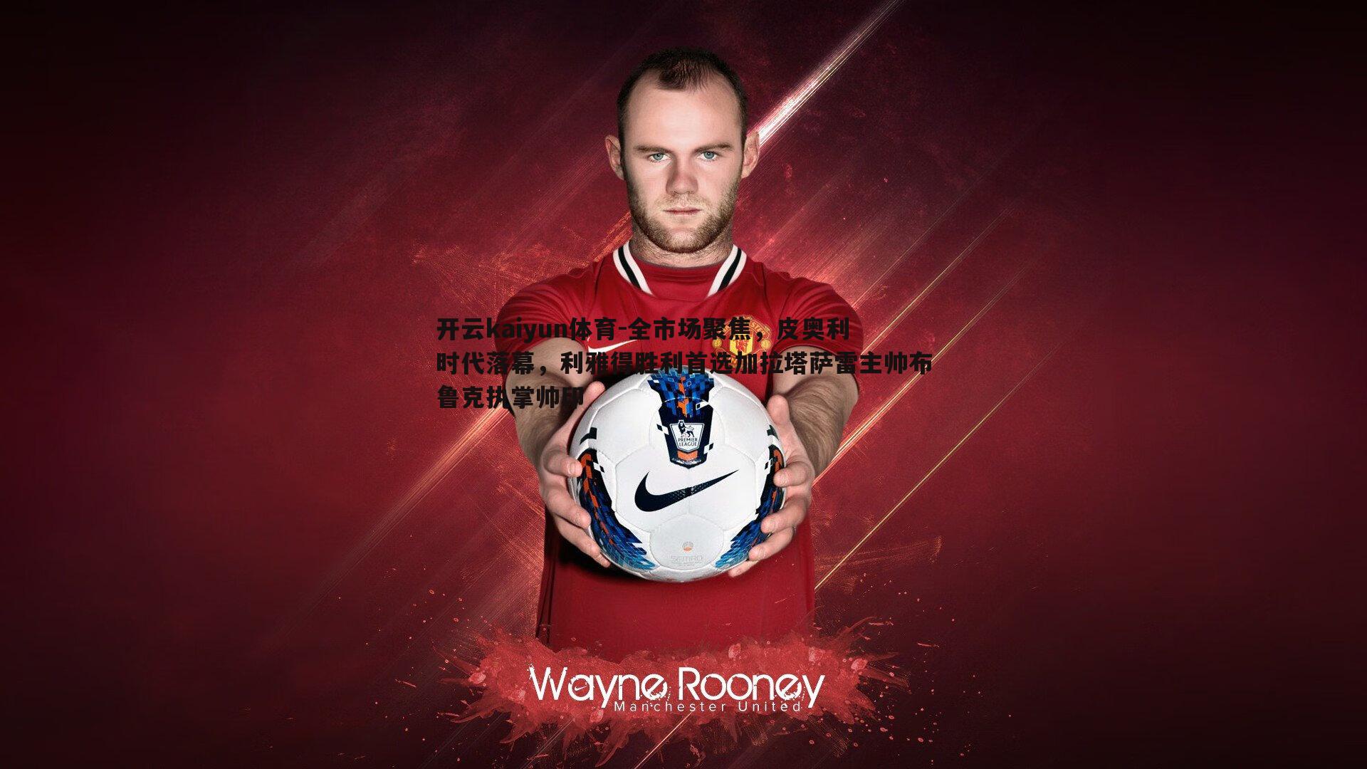 开云kaiyun体育-全市场聚焦，皮奥利时代落幕，利雅得胜利首选加拉塔萨雷主帅布鲁克执掌帅印